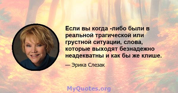 Если вы когда -либо были в реальной трагической или грустной ситуации, слова, которые выходят безнадежно неадекватны и как бы же клише.