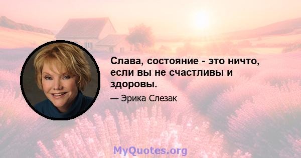 Слава, состояние - это ничто, если вы не счастливы и здоровы.