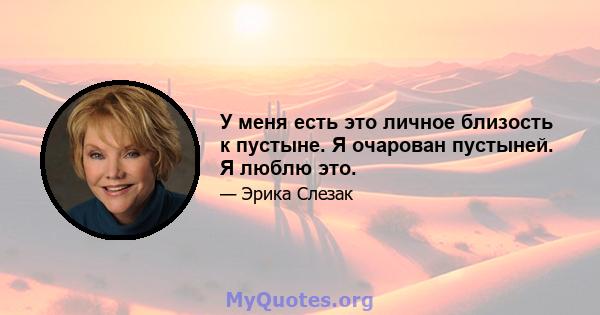 У меня есть это личное близость к пустыне. Я очарован пустыней. Я люблю это.