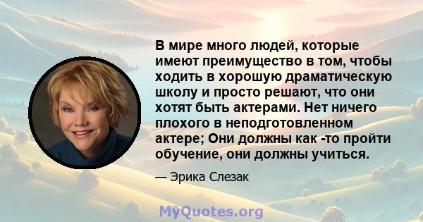 В мире много людей, которые имеют преимущество в том, чтобы ходить в хорошую драматическую школу и просто решают, что они хотят быть актерами. Нет ничего плохого в неподготовленном актере; Они должны как -то пройти