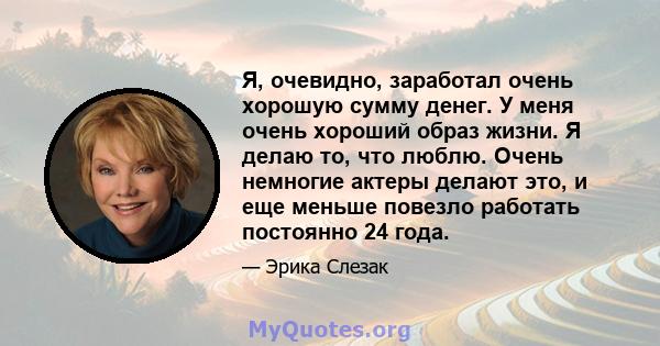 Я, очевидно, заработал очень хорошую сумму денег. У меня очень хороший образ жизни. Я делаю то, что люблю. Очень немногие актеры делают это, и еще меньше повезло работать постоянно 24 года.