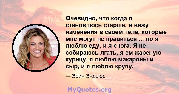 Очевидно, что когда я становлюсь старше, я вижу изменения в своем теле, которые мне могут не нравиться ... но я люблю еду, и я с юга. Я не собираюсь лгать, я ем жареную курицу, я люблю макароны и сыр, и я люблю крупу.