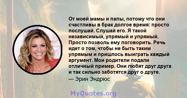 От моей мамы и папы, потому что они счастливы в брак долгое время: просто послушай. Слушай его. Я такой независимый, упрямый и упрямый. Просто позволь ему поговорить. Речь идет о том, чтобы не быть таким упрямым и