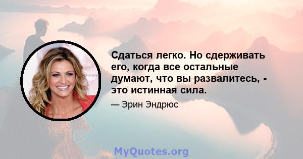 Сдаться легко. Но сдерживать его, когда все остальные думают, что вы развалитесь, - это истинная сила.