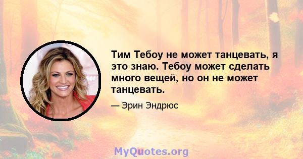 Тим Тебоу не может танцевать, я это знаю. Тебоу может сделать много вещей, но он не может танцевать.