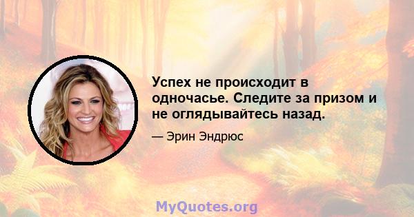 Успех не происходит в одночасье. Следите за призом и не оглядывайтесь назад.