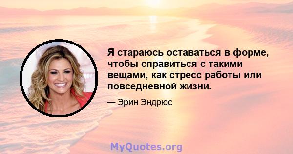 Я стараюсь оставаться в форме, чтобы справиться с такими вещами, как стресс работы или повседневной жизни.