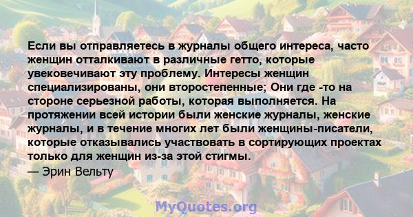 Если вы отправляетесь в журналы общего интереса, часто женщин отталкивают в различные гетто, которые увековечивают эту проблему. Интересы женщин специализированы, они второстепенные; Они где -то на стороне серьезной