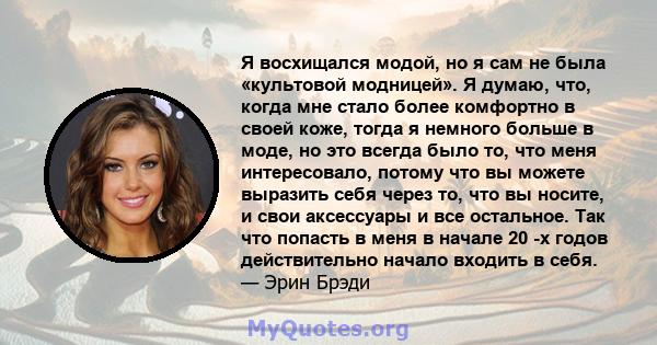 Я восхищался модой, но я сам не была «культовой модницей». Я думаю, что, когда мне стало более комфортно в своей коже, тогда я немного больше в моде, но это всегда было то, что меня интересовало, потому что вы можете