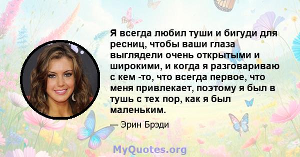 Я всегда любил туши и бигуди для ресниц, чтобы ваши глаза выглядели очень открытыми и широкими, и когда я разговариваю с кем -то, что всегда первое, что меня привлекает, поэтому я был в тушь с тех пор, как я был