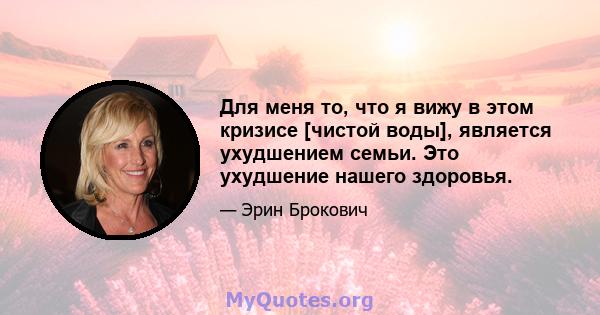 Для меня то, что я вижу в этом кризисе [чистой воды], является ухудшением семьи. Это ухудшение нашего здоровья.