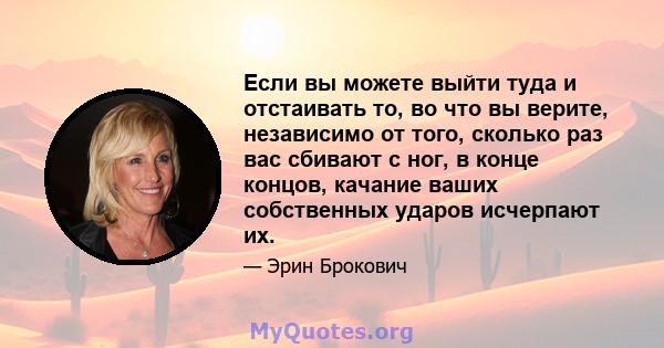 Если вы можете выйти туда и отстаивать то, во что вы верите, независимо от того, сколько раз вас сбивают с ног, в конце концов, качание ваших собственных ударов исчерпают их.