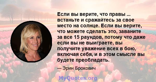 Если вы верите, что правы ... встаньте и сражайтесь за свое место на солнце. Если вы верите, что можете сделать это, заваните за все 15 раундов, потому что даже если вы не выиграете, вы получите уважение всех в бою,