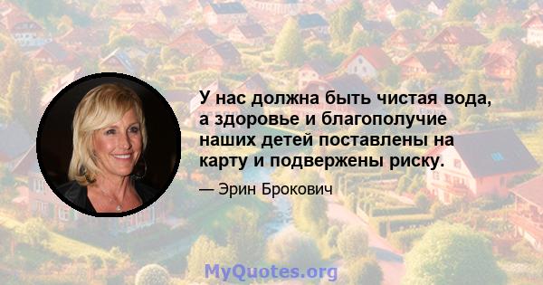 У нас должна быть чистая вода, а здоровье и благополучие наших детей поставлены на карту и подвержены риску.