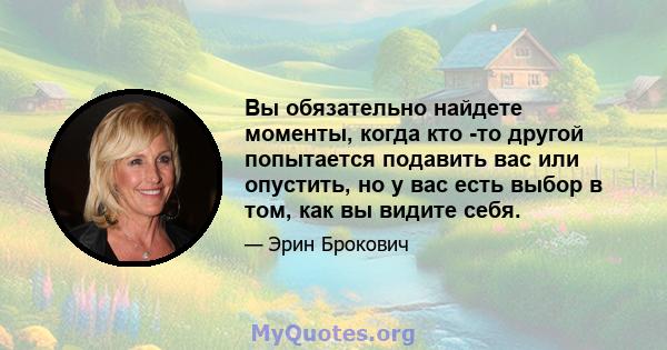 Вы обязательно найдете моменты, когда кто -то другой попытается подавить вас или опустить, но у вас есть выбор в том, как вы видите себя.