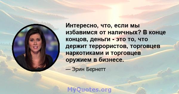 Интересно, что, если мы избавимся от наличных? В конце концов, деньги - это то, что держит террористов, торговцев наркотиками и торговцев оружием в бизнесе.