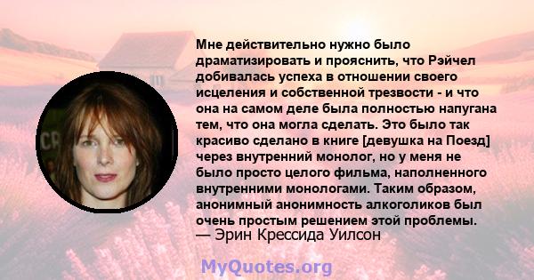 Мне действительно нужно было драматизировать и прояснить, что Рэйчел добивалась успеха в отношении своего исцеления и собственной трезвости - и что она на самом деле была полностью напугана тем, что она могла сделать.