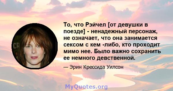 То, что Рэйчел [от девушки в поезде] - ненадежный персонаж, не означает, что она занимается сексом с кем -либо, кто проходит мимо нее. Было важно сохранить ее немного девственной.