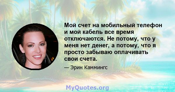 Мой счет на мобильный телефон и мой кабель все время отключаются. Не потому, что у меня нет денег, а потому, что я просто забываю оплачивать свои счета.