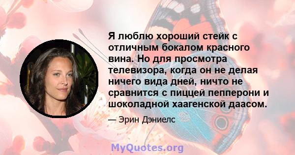 Я люблю хороший стейк с отличным бокалом красного вина. Но для просмотра телевизора, когда он не делая ничего вида дней, ничто не сравнится с пиццей пепперони и шоколадной хаагенской даасом.