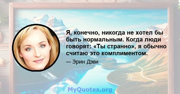 Я, конечно, никогда не хотел бы быть нормальным. Когда люди говорят: «Ты странно», я обычно считаю это комплиментом.