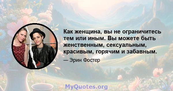 Как женщина, вы не ограничитесь тем или иным. Вы можете быть женственным, сексуальным, красивым, горячим и забавным.