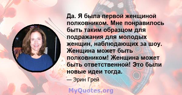 Да. Я была первой женщиной полковником. Мне понравилось быть таким образцом для подражания для молодых женщин, наблюдающих за шоу. Женщина может быть полковником! Женщина может быть ответственной! Это были новые идеи