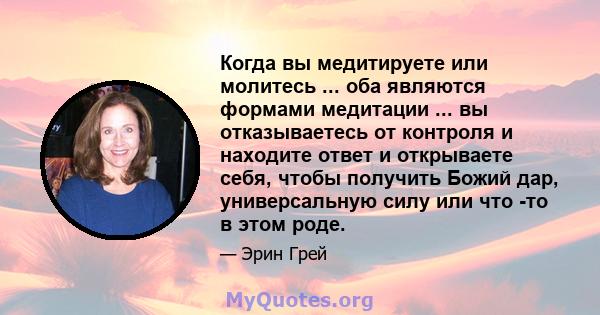 Когда вы медитируете или молитесь ... оба являются формами медитации ... вы отказываетесь от контроля и находите ответ и открываете себя, чтобы получить Божий дар, универсальную силу или что -то в этом роде.