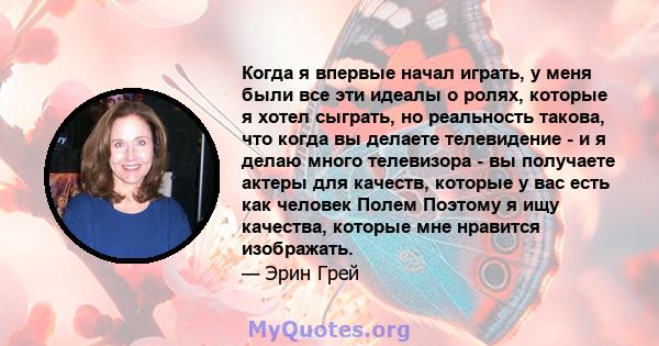 Когда я впервые начал играть, у меня были все эти идеалы о ролях, которые я хотел сыграть, но реальность такова, что когда вы делаете телевидение - и я делаю много телевизора - вы получаете актеры для качеств, которые у 