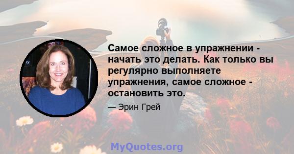 Самое сложное в упражнении - начать это делать. Как только вы регулярно выполняете упражнения, самое сложное - остановить это.