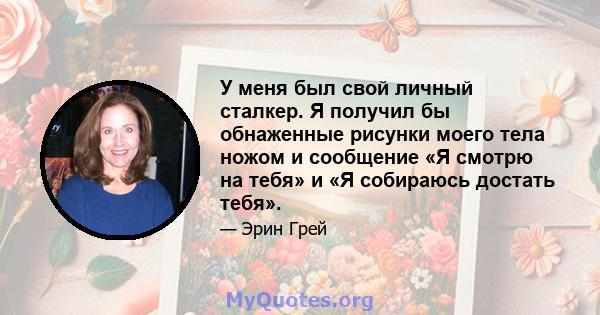 У меня был свой личный сталкер. Я получил бы обнаженные рисунки моего тела ножом и сообщение «Я смотрю на тебя» и «Я собираюсь достать тебя».