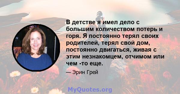 В детстве я имел дело с большим количеством потерь и горя. Я постоянно терял своих родителей, терял свой дом, постоянно двигаться, живая с этим незнакомцем, отчимом или чем -то еще.