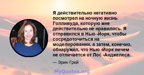 Я действительно негативно посмотрел на ночную жизнь Голливуда, которую мне действительно не нравилось. Я отправился в Нью -Йорк, чтобы сосредоточиться на моделировании, а затем, конечно, обнаружил, что Нью -Йорк ничем