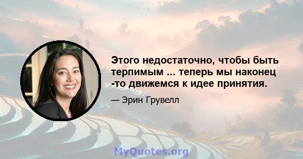 Этого недостаточно, чтобы быть терпимым ... теперь мы наконец -то движемся к идее принятия.