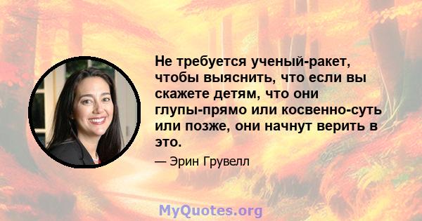 Не требуется ученый-ракет, чтобы выяснить, что если вы скажете детям, что они глупы-прямо или косвенно-суть или позже, они начнут верить в это.