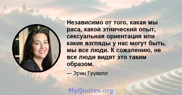 Независимо от того, какая мы раса, какой этнический опыт, сексуальная ориентация или какие взгляды у нас могут быть, мы все люди. К сожалению, не все люди видят это таким образом.