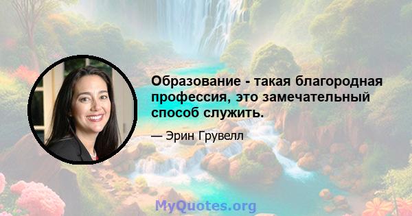 Образование - такая благородная профессия, это замечательный способ служить.