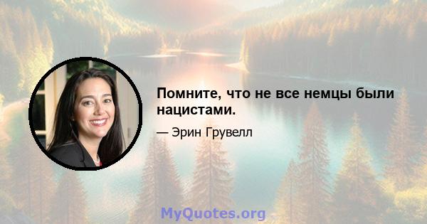 Помните, что не все немцы были нацистами.