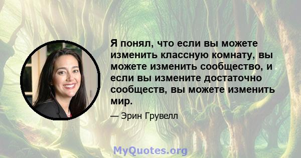 Я понял, что если вы можете изменить классную комнату, вы можете изменить сообщество, и если вы измените достаточно сообществ, вы можете изменить мир.