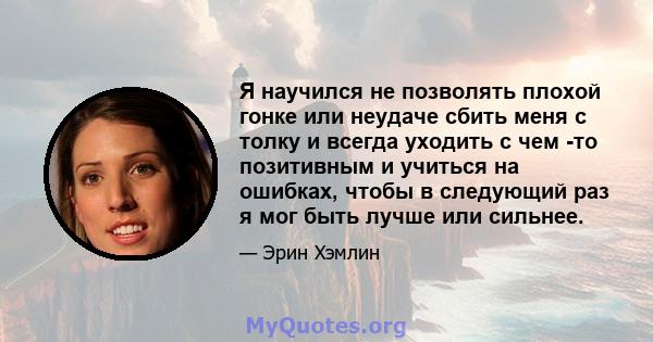 Я научился не позволять плохой гонке или неудаче сбить меня с толку и всегда уходить с чем -то позитивным и учиться на ошибках, чтобы в следующий раз я мог быть лучше или сильнее.