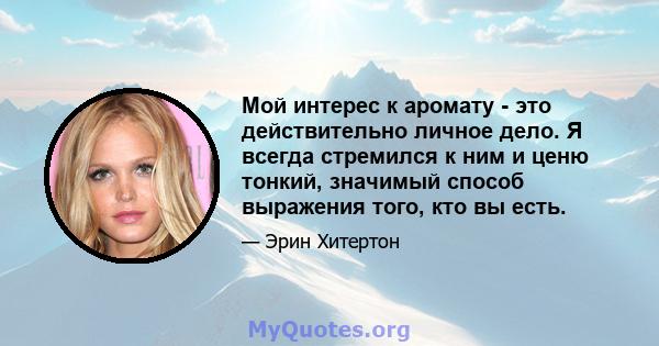 Мой интерес к аромату - это действительно личное дело. Я всегда стремился к ним и ценю тонкий, значимый способ выражения того, кто вы есть.