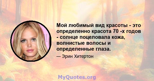 Мой любимый вид красоты - это определенно красота 70 -х годов - солнце поцеловала кожа, волнистые волосы и определенные глаза.