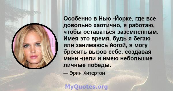 Особенно в Нью -Йорке, где все довольно хаотично, я работаю, чтобы оставаться заземленным. Имея это время, будь я бегаю или занимаюсь йогой, я могу бросить вызов себе, создавая мини -цели и имею небольшие личные победы.