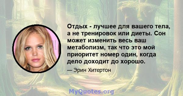 Отдых - лучшее для вашего тела, а не тренировок или диеты. Сон может изменить весь ваш метаболизм, так что это мой приоритет номер один, когда дело доходит до хорошо.