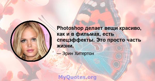 Photoshop делает вещи красиво, как и в фильмах, есть спецэффекты. Это просто часть жизни.