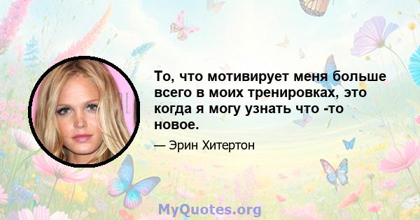 То, что мотивирует меня больше всего в моих тренировках, это когда я могу узнать что -то новое.