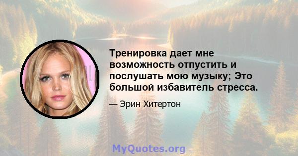 Тренировка дает мне возможность отпустить и послушать мою музыку; Это большой избавитель стресса.