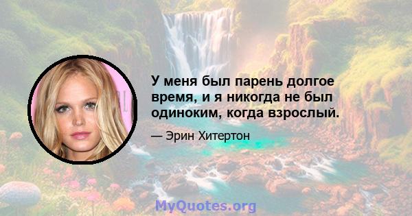 У меня был парень долгое время, и я никогда не был одиноким, когда взрослый.