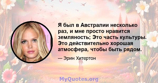 Я был в Австралии несколько раз, и мне просто нравится земляность; Это часть культуры. Это действительно хорошая атмосфера, чтобы быть рядом.