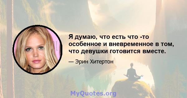 Я думаю, что есть что -то особенное и вневременное в том, что девушки готовится вместе.